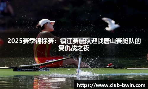 2025赛季锦标赛:镇江赛艇队迎战唐山赛艇队的复仇战之夜