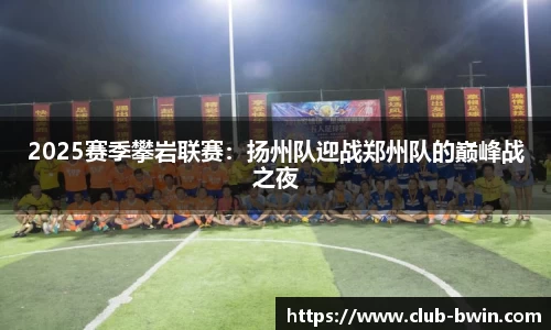 2025赛季攀岩联赛：扬州队迎战郑州队的巅峰战之夜