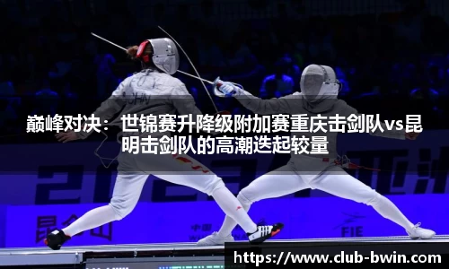 巅峰对决：世锦赛升降级附加赛重庆击剑队vs昆明击剑队的高潮迭起较量