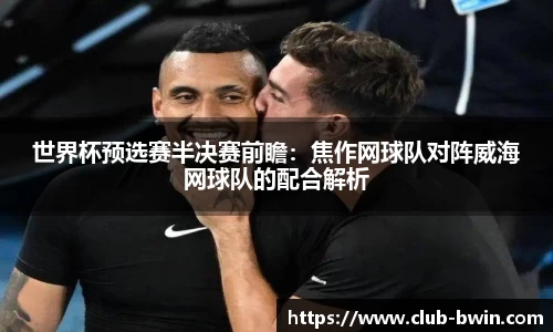 世界杯预选赛半决赛前瞻：焦作网球队对阵威海网球队的配合解析