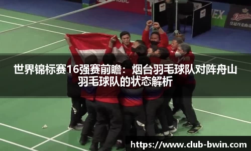 世界锦标赛16强赛前瞻：烟台羽毛球队对阵舟山羽毛球队的状态解析