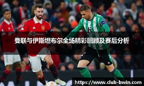 曼联与伊斯坦布尔全场精彩回顾及赛后分析